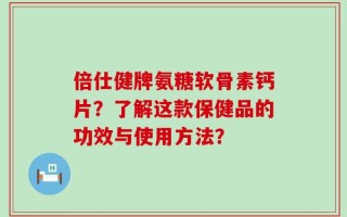 倍仕健牌氨糖软骨素钙片？了解这款保健品的功效与使用方法？