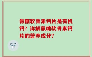 氨糖软骨素钙片是有机钙？详解氨糖软骨素钙片的营养成分？