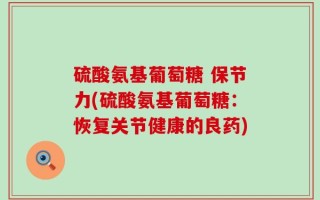 硫酸氨基葡萄糖 保节力(硫酸氨基葡萄糖：恢复关节健康的良药)