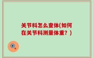 关节科怎么查体(如何在关节科测量体重？)