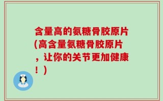 含量高的氨糖骨胶原片(高含量氨糖骨胶原片，让你的关节更加健康！)