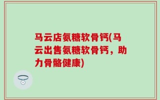 马云店氨糖软骨钙(马云出售氨糖软骨钙，助力骨骼健康)