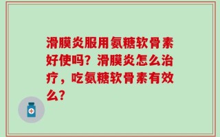 滑膜炎服用氨糖软骨素好使吗？滑膜炎怎么治疗，吃氨糖软骨素有效么？