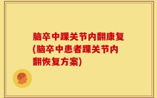 脑卒中踝关节内翻康复(脑卒中患者踝关节内翻恢复方案)