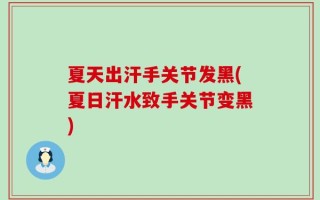 夏天出汗手关节发黑(夏日汗水致手关节变黑)
