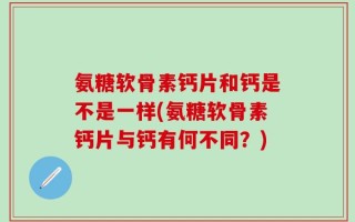 氨糖软骨素钙片和钙是不是一样(氨糖软骨素钙片与钙有何不同？)