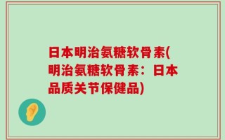 日本明治氨糖软骨素(明治氨糖软骨素：日本品质关节保健品)