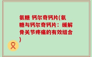 氨糖 钙尔奇钙片(氨糖与钙尔奇钙片：缓解骨关节疼痛的有效组合)