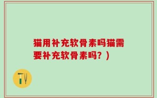 猫用补充软骨素吗猫需要补充软骨素吗？)
