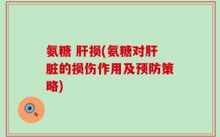 氨糖 肝损(氨糖对肝脏的损伤作用及预防策略)