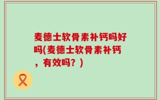 麦德士软骨素补钙吗好吗(麦德士软骨素补钙，有效吗？)