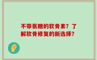 不带氨糖的软骨素？了解软骨修复的新选择？