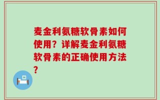 麦金利氨糖软骨素如何使用？详解麦金利氨糖软骨素的正确使用方法？