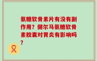 氨糖软骨素片有没有副作用？健尔马氨糖软骨素胶囊对胃炎有影响吗？