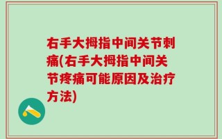 右手大拇指中间关节刺痛(右手大拇指中间关节疼痛可能原因及治疗方法)