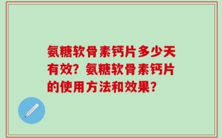 氨糖软骨素钙片多少天有效？氨糖软骨素钙片的使用方法和效果？