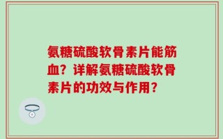 氨糖硫酸软骨素片能筋血？详解氨糖硫酸软骨素片的功效与作用？