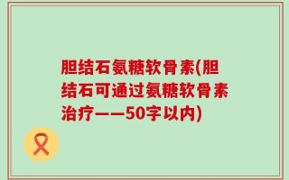 胆结石氨糖软骨素？胆结石可通过氨糖软骨素治疗