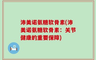 沛美诺氨糖软骨素(沛美诺氨糖软骨素：关节健康的重要保障)