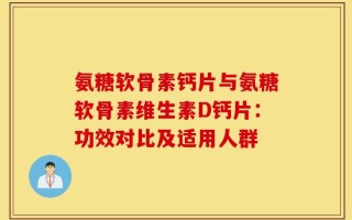氨糖软骨素钙片与氨糖软骨素维生素D钙片：功效对比及适用人群