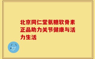 北京同仁堂氨糖软骨素正品助力关节健康与活力生活