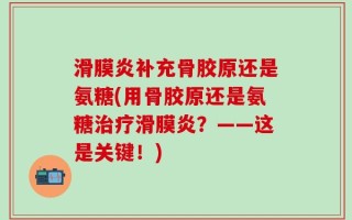滑膜炎补充骨胶原还是氨糖(用骨胶原还是氨糖治疗滑膜炎？——这是关键！)