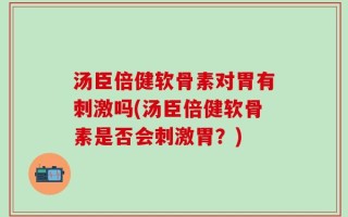 汤臣倍健软骨素对胃有刺激吗(汤臣倍健软骨素是否会刺激胃？)