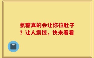 氨糖真的会让你拉肚子？让人震惊，快来看看