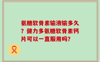 氨糖软骨素输液输多久？健力多氨糖软骨素钙片可以一直服用吗？