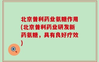 北京普利药业氨糖作用(北京普利药业研发新药氨糖，具有良好疗效)
