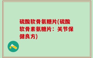 硫酸软骨氨糖片(硫酸软骨素氨糖片：关节保健良方)