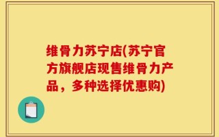 维骨力苏宁店(苏宁官方旗舰店现售维骨力产品，多种选择优惠购)