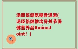 汤臣倍健氨糖骨道素(汤臣倍健推出骨关节保健营养品AminoJoint！)