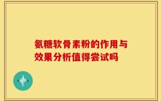 氨糖软骨素粉的作用与效果分析值得尝试吗