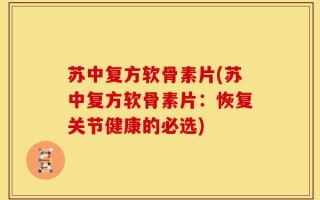 苏中复方软骨素片(苏中复方软骨素片：恢复关节健康的必选)
