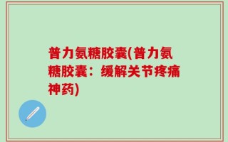 普力氨糖胶囊(普力氨糖胶囊：缓解关节疼痛神药)