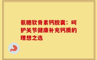 氨糖软骨素钙胶囊：呵护关节健康补充钙质的理想之选