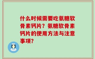 什么时候需要吃氨糖软骨素钙片？氨糖软骨素钙片的使用方法与注意事项？