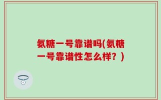 氨糖一号靠谱吗(氨糖一号靠谱性怎么样？)