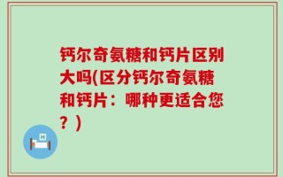 钙尔奇氨糖和钙片区别大吗(区分钙尔奇氨糖和钙片：哪种更适合您？)