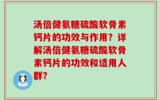 汤倍健氨糖硫酸软骨素钙片的功效与作用？详解汤倍健氨糖硫酸软骨素钙片的功效和适用人群？