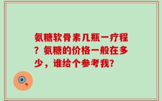 氨糖软骨素几瓶一疗程？氨糖的价格一般在多少，谁给个参考我？
