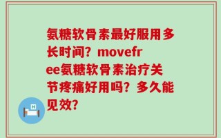 氨糖软骨素最好服用多长时间？movefree氨糖软骨素治疗关节疼痛好用吗？多久能见效？