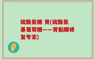 硫酸氨糖 胃(硫酸氨基葡萄糖——胃黏膜修复专家)