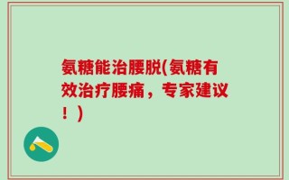 氨糖能治腰脱(氨糖有效治疗腰痛，专家建议！)