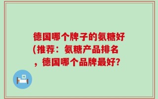 德国哪个牌子的氨糖好(推荐：氨糖产品排名，德国哪个品牌最好？