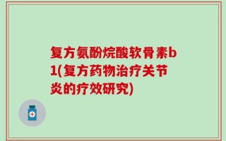 复方氨酚烷酸软骨素b1(复方药物治疗关节炎的疗效研究)