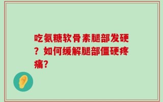 吃氨糖软骨素腿部发硬？如何缓解腿部僵硬疼痛？