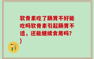 软骨素吃了肠胃不好能吃吗软骨素引起肠胃不适，还能继续食用吗？)