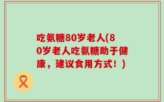 吃氨糖80岁老人(80岁老人吃氨糖助于健康，建议食用方式！)